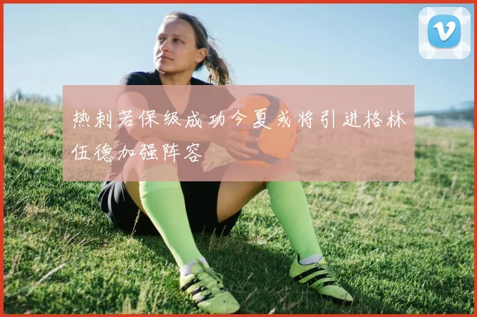 热刺若保级成功今夏或将引进格林伍德加强阵容