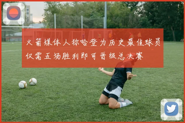 火箭媒体人称哈登为历史最佳球员仅需五场胜利即可晋级总决赛