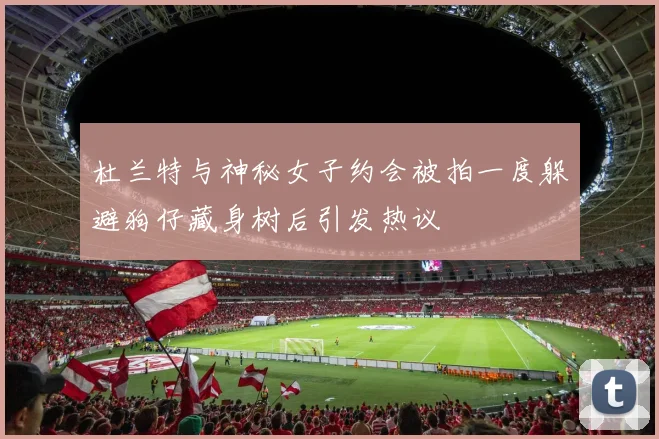 杜兰特与神秘女子约会被拍一度躲避狗仔藏身树后引发热议