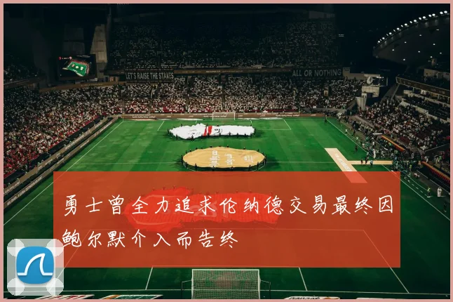 勇士曾全力追求伦纳德交易最终因鲍尔默介入而告终