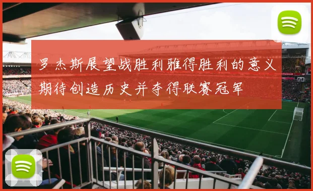 罗杰斯展望战胜利雅得胜利的意义期待创造历史并夺得联赛冠军