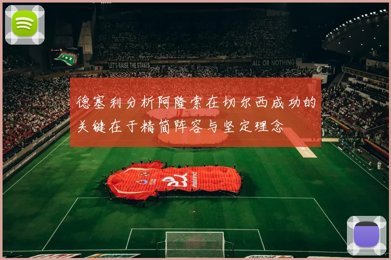 德塞利分析阿隆索在切尔西成功的关键在于精简阵容与坚定理念