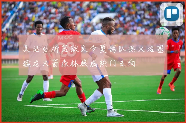 美记分析若欧文今夏离队热火活塞猛龙火箭森林狼成热门去向