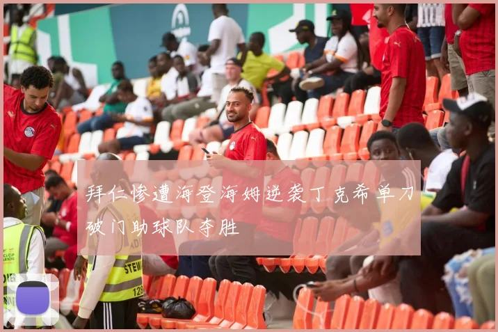 拜仁惨遭海登海姆逆袭丁克希单刀破门助球队夺胜