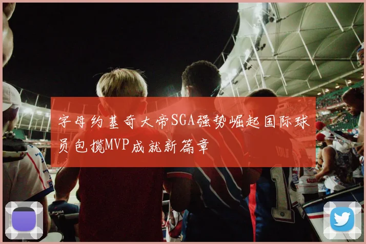 字母约基奇大帝SGA强势崛起国际球员包揽MVP成就新篇章