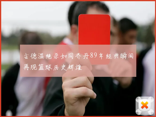 古德温绝杀如同乔丹89年经典瞬间再现篮球历史辉煌