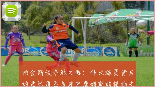 帕金斯谈夺冠之路：伟大球员背后的恶汉角色与库里詹姆斯的搭档之道