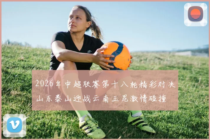2026年中超联赛第十八轮精彩对决山东泰山迎战云南玉昆激情碰撞