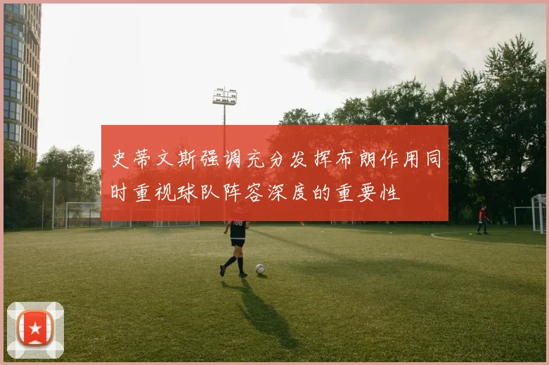 史蒂文斯强调充分发挥布朗作用同时重视球队阵容深度的重要性