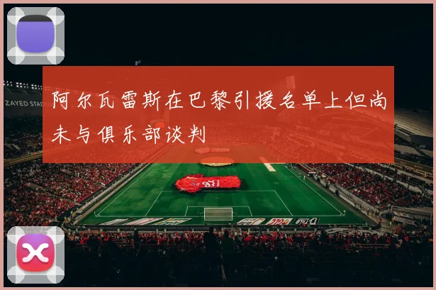 阿尔瓦雷斯在巴黎引援名单上但尚未与俱乐部谈判