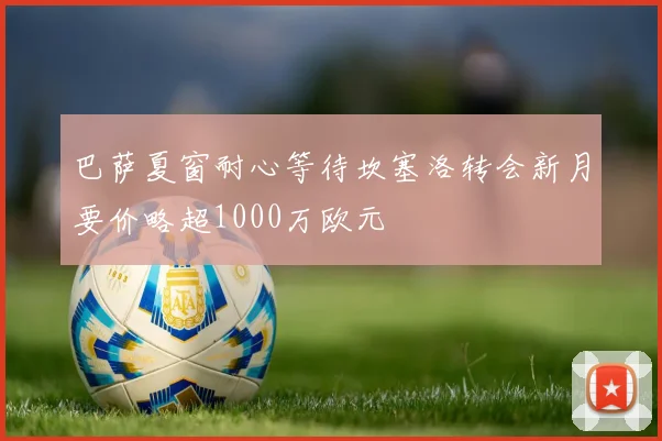 巴萨夏窗耐心等待坎塞洛转会新月要价略超1000万欧元