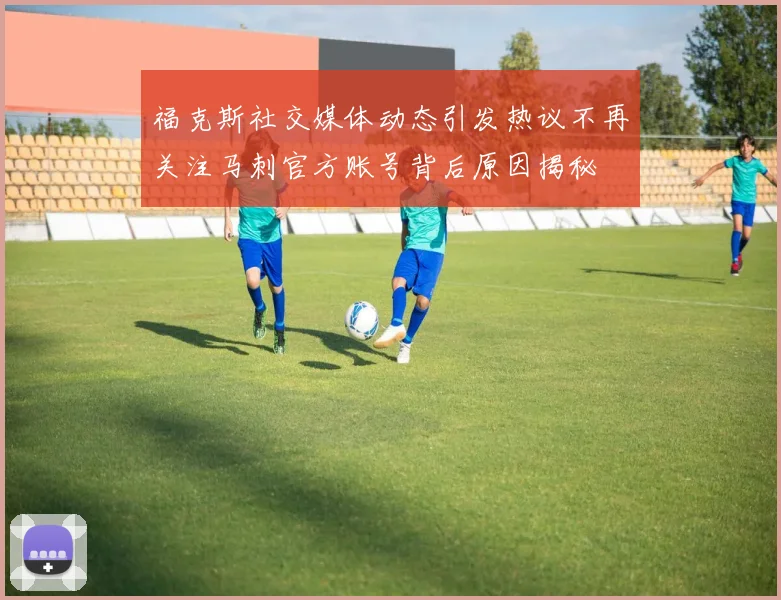 福克斯社交媒体动态引发热议不再关注马刺官方账号背后原因揭秘