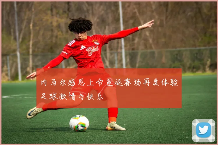 内马尔感恩上帝重返赛场再度体验足球激情与快乐