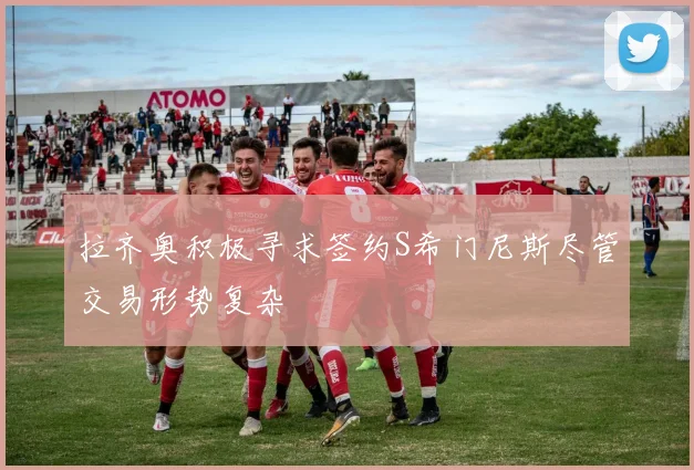 拉齐奥积极寻求签约S希门尼斯尽管交易形势复杂
